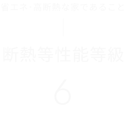 省エネ・高断熱な家であること 　断熱等性能等級 6