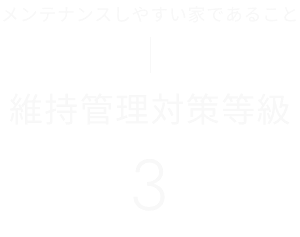 メンテナンスしやすい家であること 　維持管理対策等級 3