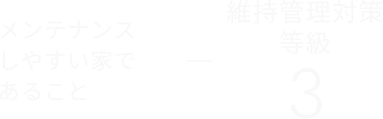 メンテナンスしやすい家であること 　維持管理対策等級 3